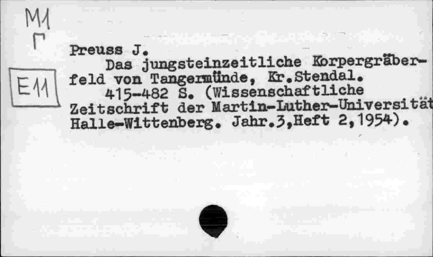 ﻿Ml
Г
Е14
Preuss J.
Das jungsteinzeitliche KbrpergrSber-feld von Tangermünde, Er.Stendal.
415-482 S. (Wissenschaftliche Zeitschrift der Mart in-Luther-Universität Halle-Wittenberg. Jahr.5»Heft 2,1954)*